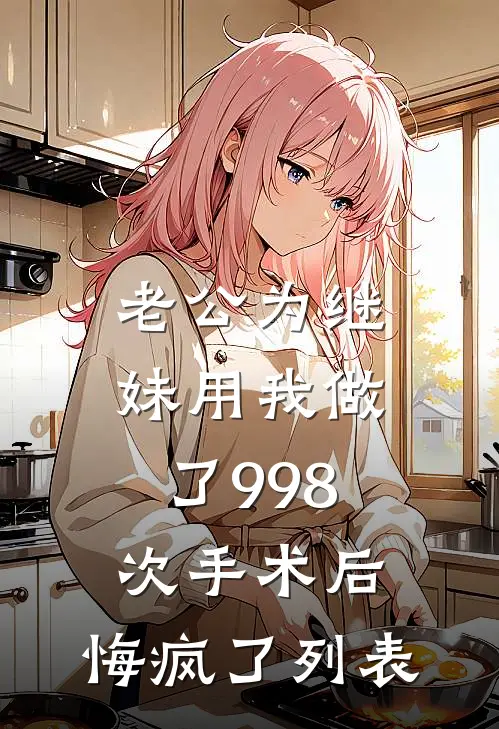 老公为继妹用我做了998次手术后，悔疯了列表