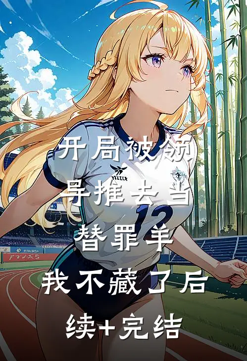 开局被领导推去当替罪羊，我不藏了后续+完结