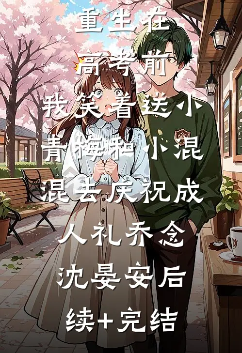 重生在高考前，我笑着送小青梅和小混混去庆祝成人礼乔念沈晏安后续+完结