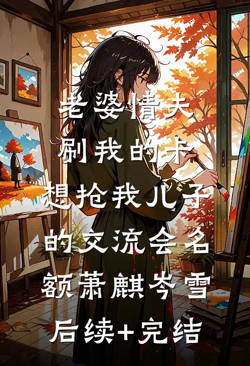 老婆情夫刷我的卡，想抢我儿子的交流会名额萧麒岑雪后续+完结