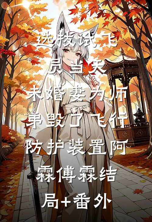 选拔试飞员当天，未婚妻为师弟毁了飞行防护装置阿霖傅霖结局+番外