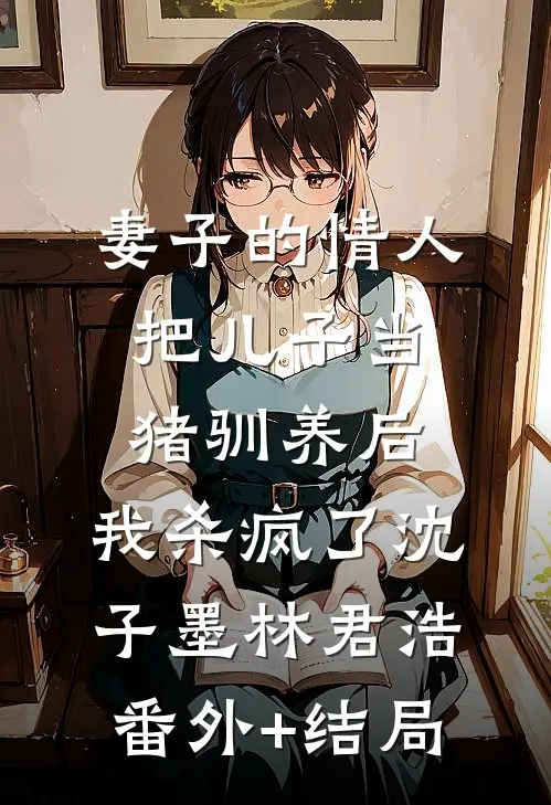 妻子的情人把儿子当猪驯养后，我杀疯了沈子墨林君浩(番外)+(结局)