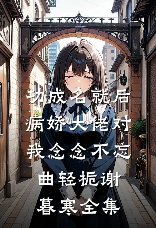 功成名就后，病娇大佬对我念念不忘曲轻栀谢暮寒全集