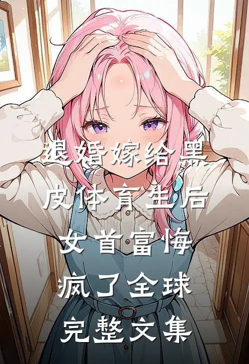 退婚嫁给黑皮体育生后，女首富悔疯了全球完整文集