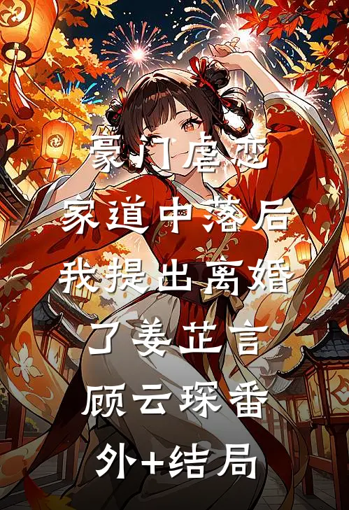 豪门虐恋：家道中落后我提出离婚了姜芷言顾云琛(番外)+(结局)