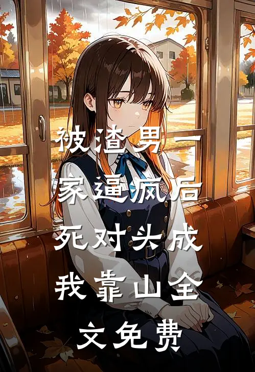 被渣男一家逼疯后，死对头成我靠山全文免费
