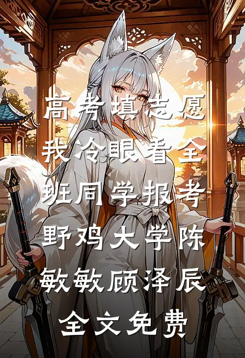 高考填志愿，我冷眼看全班同学报考野鸡大学陈敏敏顾泽辰全文免费