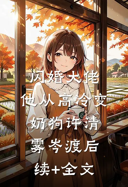 闪婚大佬，他从高冷变奶狗许清雾岑渡后续+全文