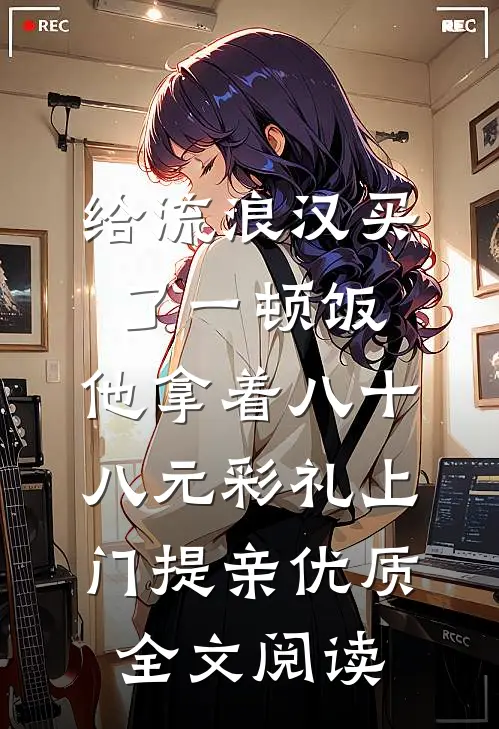 给流浪汉买了一顿饭，他拿着八十八元彩礼上门提亲优质全文阅读