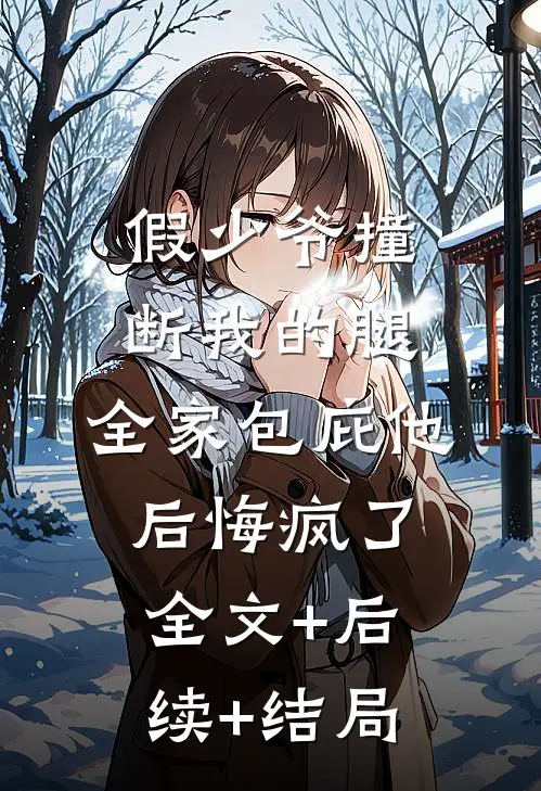 假少爷撞断我的腿，全家包庇他后悔疯了全文+后续+结局