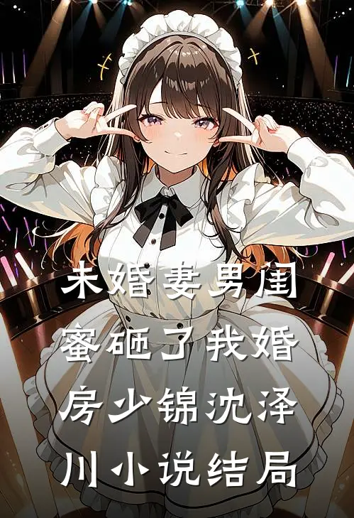 未婚妻男闺蜜砸了我婚房少锦沈泽川小说结局
