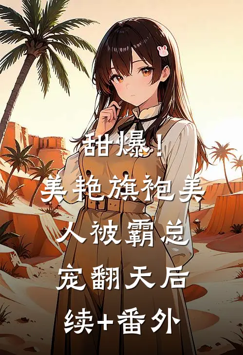 甜爆！美艳旗袍美人被霸总宠翻天后续+番外
