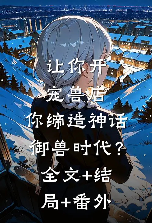 让你开宠兽店，你缔造神话御兽时代？:全文+结局+番外