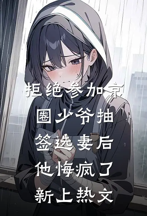拒绝参加京圈少爷抽签选妻后，他悔疯了新上热文