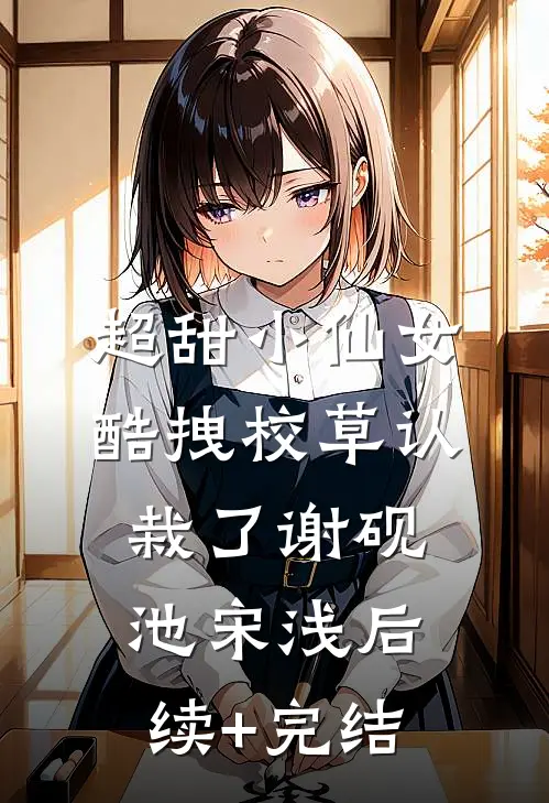 超甜小仙女：酷拽校草认栽了谢砚池宋浅后续+完结