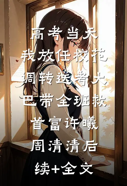 高考当天，我放任校花调转送考大巴带全班救首富许曦周清清后续+全文