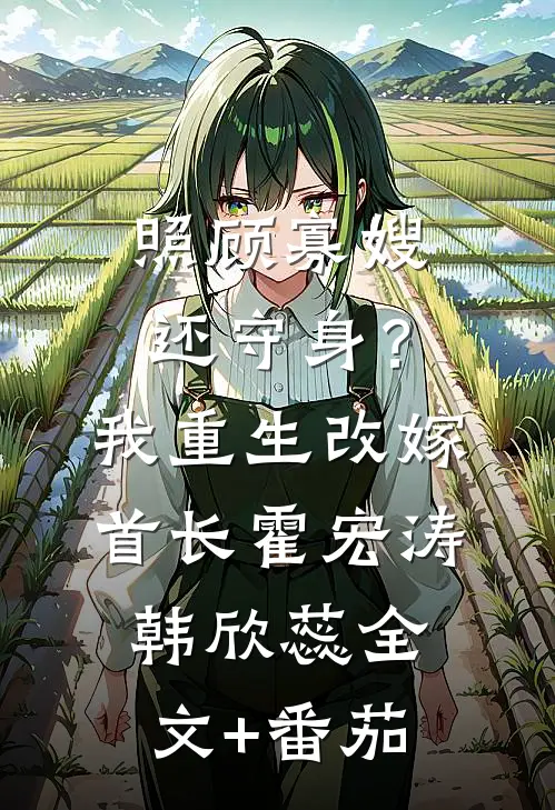 照顾寡嫂还守身？我重生改嫁首长霍宏涛韩欣蕊全文+番茄
