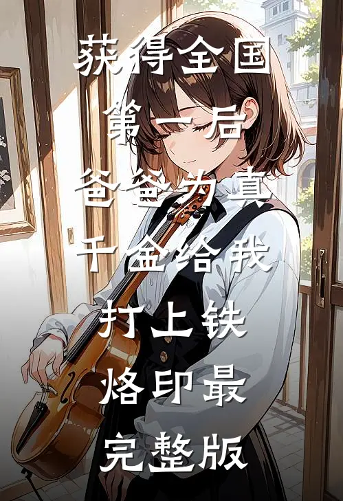 获得全国第一后，爸爸为真千金给我打上铁烙印最完整版