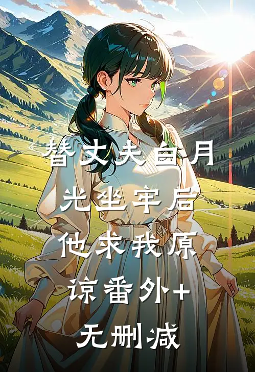 替丈夫白月光坐牢后，他求我原谅番外+无删减