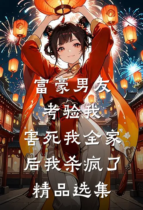 富豪男友考验我，害死我全家后我杀疯了精品选集