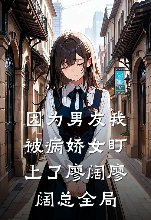 因为男友我被病娇女盯上了廖阔廖阔总全局