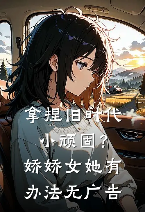 拿捏旧时代小顽固？娇娇女她有办法无广告