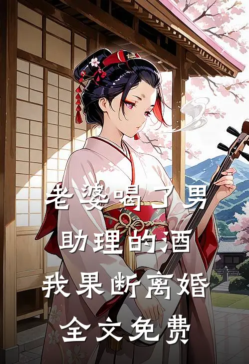 老婆喝了男助理的酒，我果断离婚全文免费