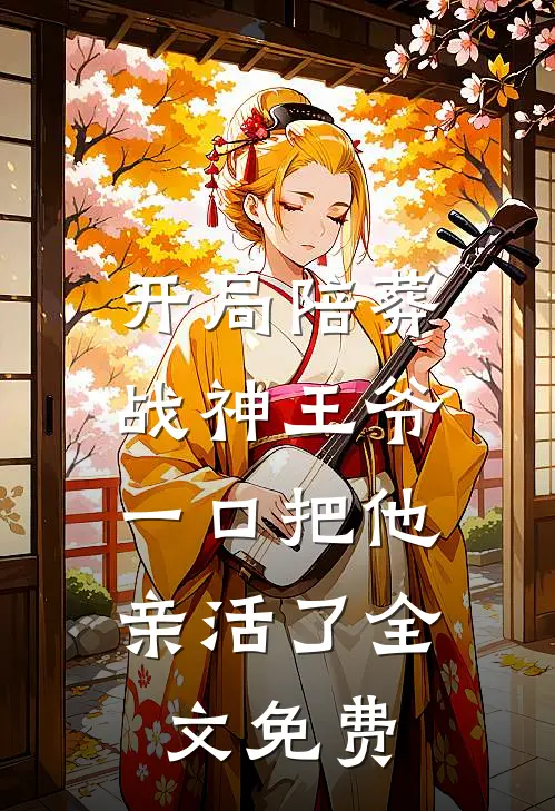 开局陪葬战神王爷，一口把他亲活了全文免费