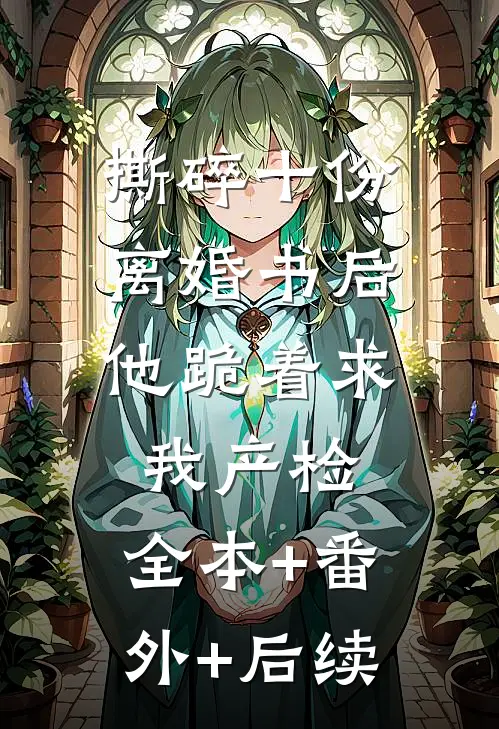 撕碎十份离婚书后，他跪着求我产检:全本+番外+后续