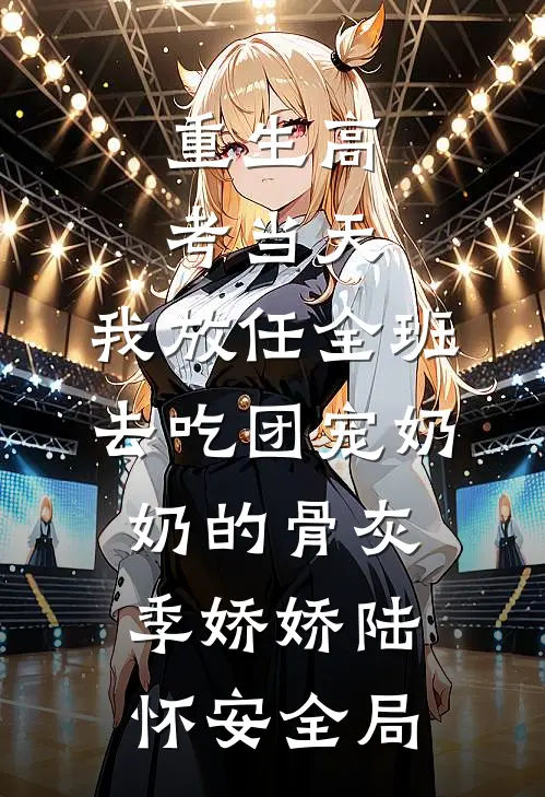 重生高考当天，我放任全班去吃团宠奶奶的骨灰季娇娇陆怀安全局