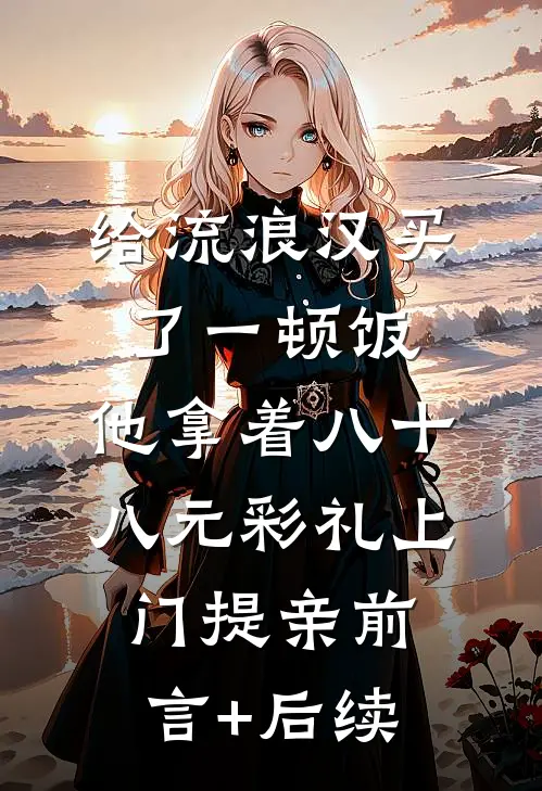 给流浪汉买了一顿饭，他拿着八十八元彩礼上门提亲前言+后续