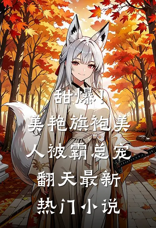 甜爆！美艳旗袍美人被霸总宠翻天最新热门小说