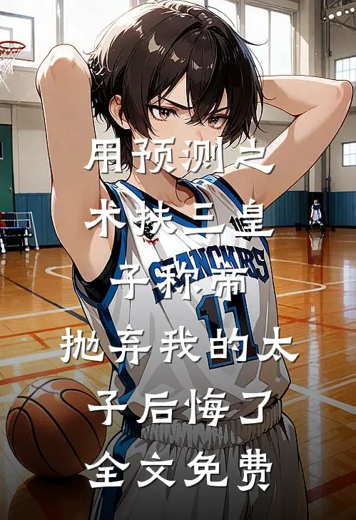 用预测之术扶三皇子称帝，抛弃我的太子后悔了全文免费