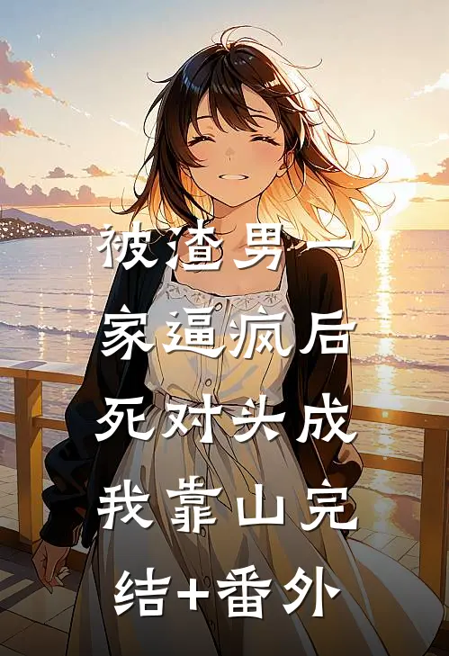 被渣男一家逼疯后，死对头成我靠山完结+番外