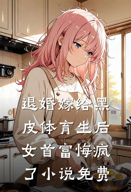 退婚嫁给黑皮体育生后，女首富悔疯了小说免费