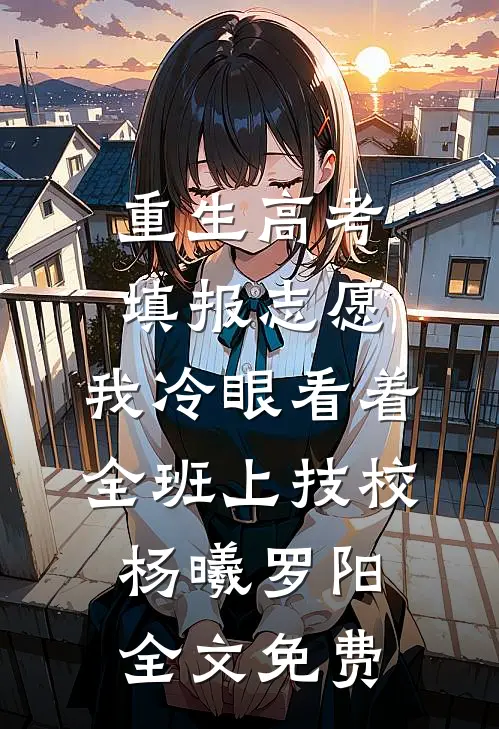 重生高考填报志愿：我冷眼看着全班上技校杨曦罗阳全文免费