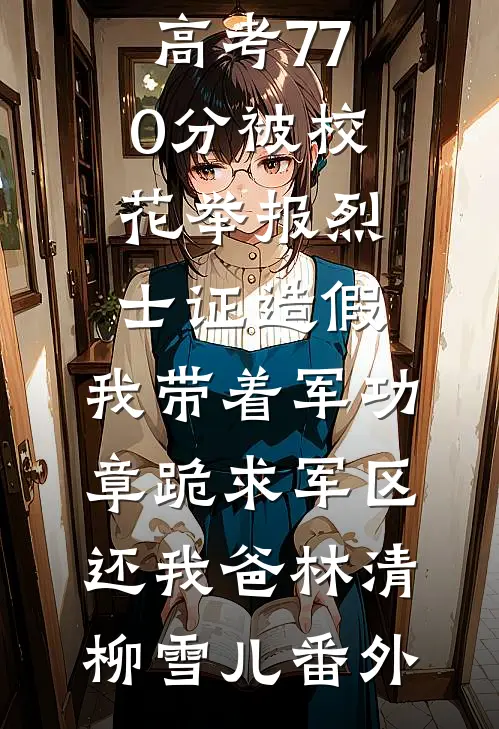 高考770分被校花举报烈士证造假，我带着军功章跪求军区还我爸林清柳雪儿番外