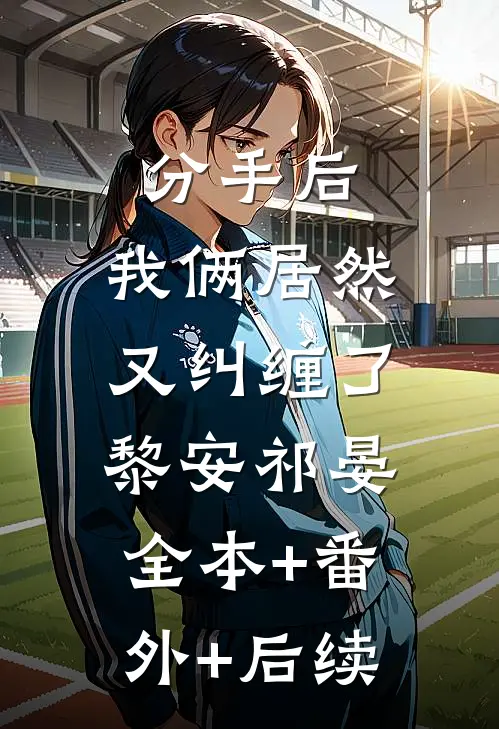 分手后，我俩居然又纠缠了黎安祁晏:全本+番外+后续