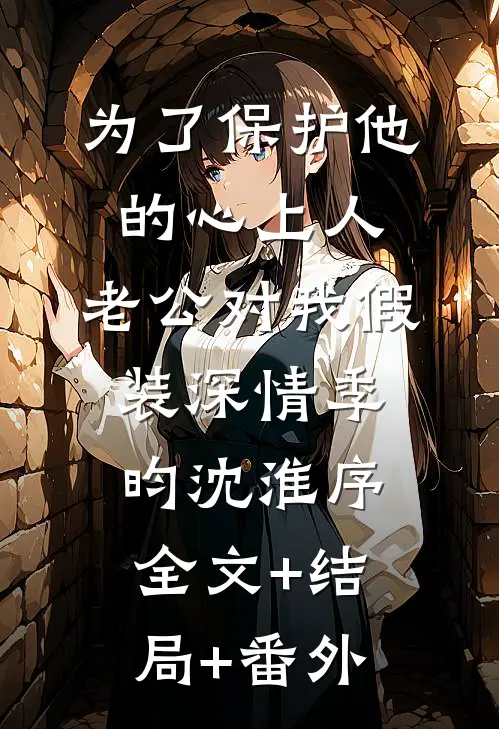 为了保护他的心上人，老公对我假装深情季昀沈淮序:全文+结局+番外