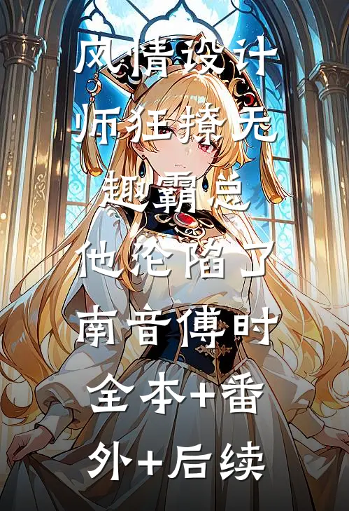 风情设计师狂撩无趣霸总，他沦陷了南音傅时全本+番外+后续