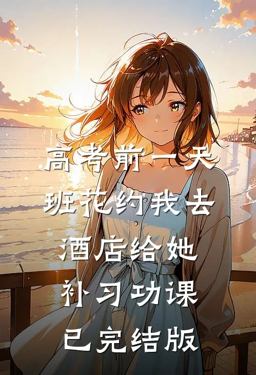高考前一天，班花约我去酒店给她补习功课已完结版