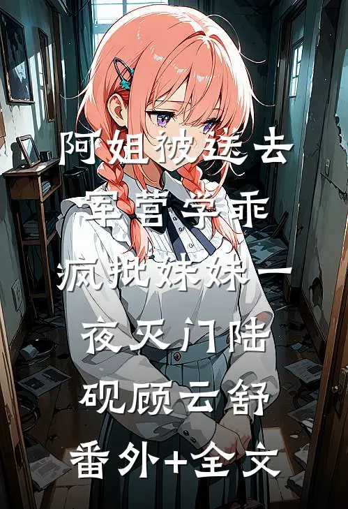 阿姐被送去军营学乖，疯批妹妹一夜灭门陆砚顾云舒:(番外)+(全文)