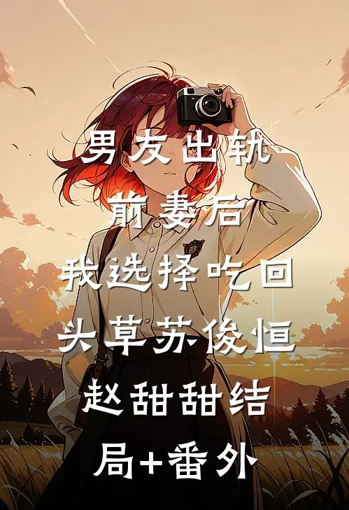 男友出轨前妻后，我选择吃回头草苏俊恒赵甜甜结局+番外
