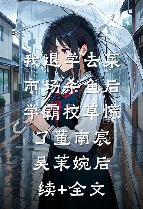 我退学去菜市场杀鱼后，学霸校草慌了董南宸吴茉婉后续+全文
