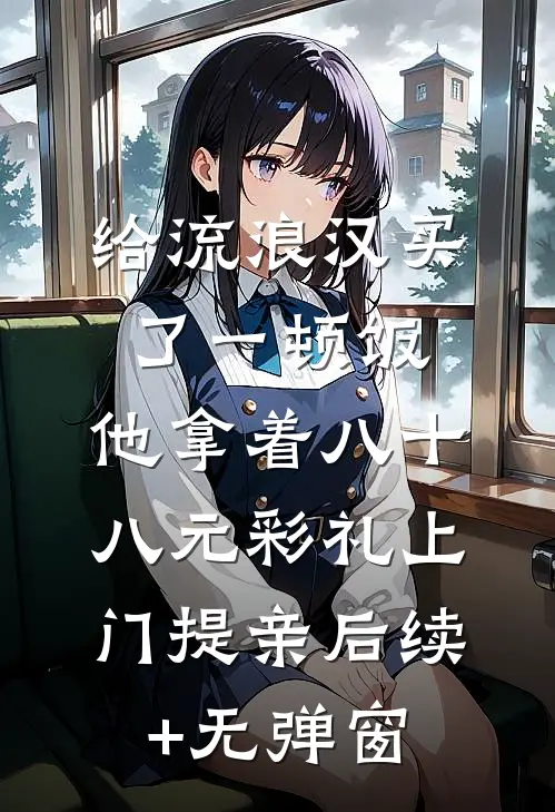 给流浪汉买了一顿饭，他拿着八十八元彩礼上门提亲后续+无弹窗