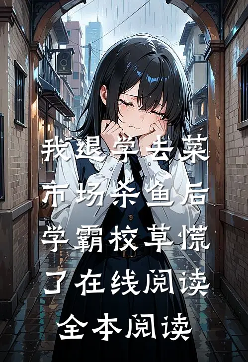 我退学去菜市场杀鱼后，学霸校草慌了在线阅读全本阅读