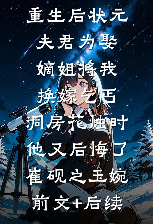 重生后状元夫君为娶嫡姐将我换嫁乞丐，洞房花烛时他又后悔了崔砚之玉婉前文+后续