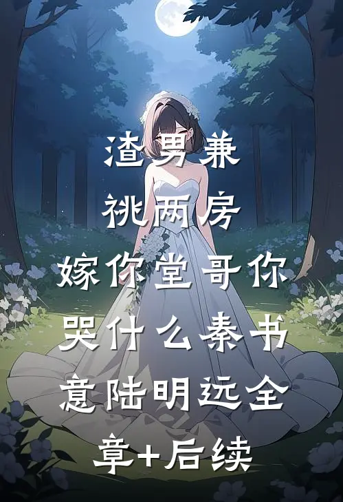 渣男兼祧两房，嫁你堂哥你哭什么秦书意陆明远全章+后续