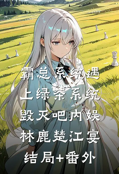 霸总系统遇上绿茶系统：毁灭吧内娱林鹿楚江宴结局+番外
