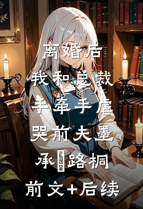 离婚后，我和总裁手牵手虐哭前夫墨承璟路桐:前文+后续